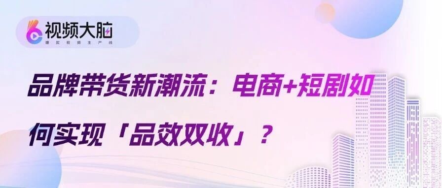 品牌带货新潮流:电商+短剧如何实现「品效双收」?